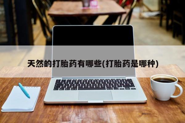 堕胎药药店购买微信联系方式天然的打胎药有哪些(打胎药是哪种)