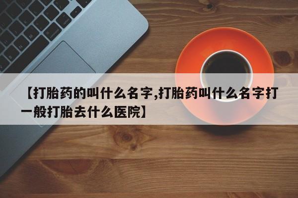 堕胎药药店购买微信联系方式【打胎药的叫什么名字,打胎药叫什么名字打一般打胎去什么医院】