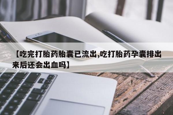 堕胎药药店购买微信联系方式【吃完打胎药胎囊已流出,吃打胎药孕囊排出来后还会出血吗】
