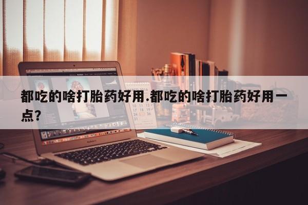 堕胎药药店购买微信联系方式都吃的啥打胎药好用.都吃的啥打胎药好用一点？