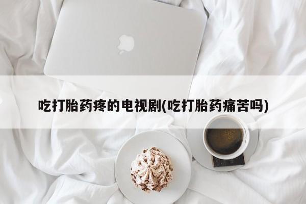 堕胎药药店购买微信联系方式吃打胎药疼的电视剧(吃打胎药痛苦吗)