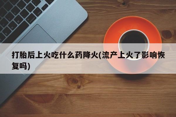 堕胎药药店购买微信联系方式打胎后上火吃什么药降火(流产上火了影响恢复吗)