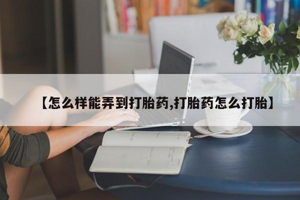 堕胎药药店购买微信联系方式【怎么样能弄到打胎药,打胎药怎么打胎】