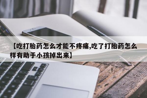 堕胎药药店购买微信联系方式【吃打胎药怎么才能不疼痛,吃了打胎药怎么样有助于小孩掉出来】