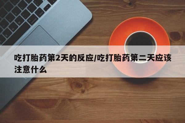堕胎药药店购买微信联系方式吃打胎药第2天的反应/吃打胎药第二天应该注意什么
