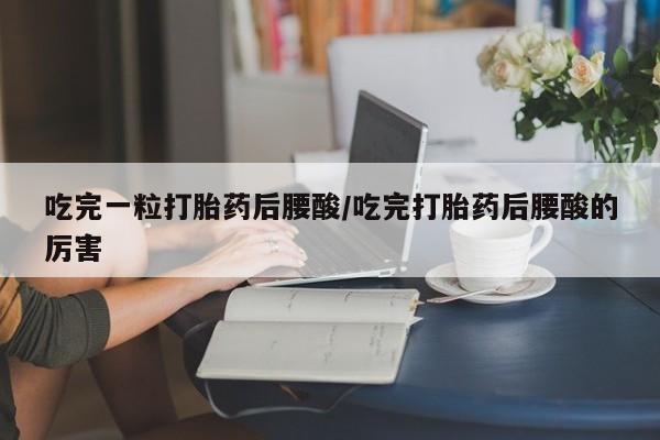 堕胎药药店购买微信联系方式吃完一粒打胎药后腰酸/吃完打胎药后腰酸的厉害