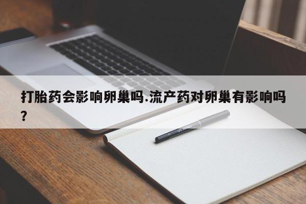 堕胎药药店购买微信联系方式打胎药会影响卵巢吗.流产药对卵巢有影响吗？