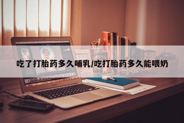 堕胎药药店购买微信联系方式吃了打胎药多久哺乳/吃打胎药多久能喂奶