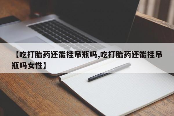 堕胎药药店购买微信联系方式【吃打胎药还能挂吊瓶吗,吃打胎药还能挂吊瓶吗女性】