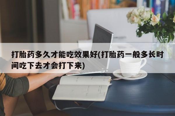 堕胎药药店购买微信联系方式打胎药多久才能吃效果好(打胎药一般多长时间吃下去才会打下来)