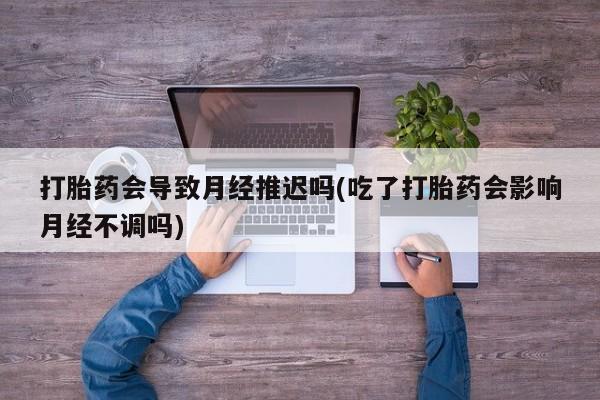 堕胎药药店购买微信联系方式打胎药会导致月经推迟吗(吃了打胎药会影响月经不调吗)