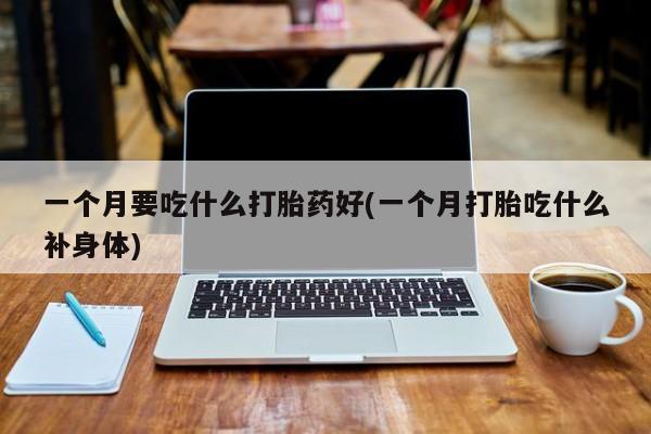 堕胎药药店购买微信联系方式一个月要吃什么打胎药好(一个月打胎吃什么补身体)