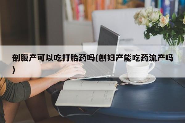 堕胎药药店购买微信联系方式剖腹产可以吃打胎药吗(刨妇产能吃药流产吗)
