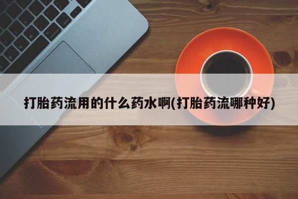 堕胎药药店购买微信联系方式打胎药流用的什么药水啊(打胎药流哪种好)