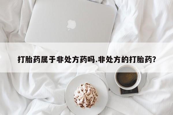 堕胎药药店购买微信联系方式打胎药属于非处方药吗.非处方的打胎药？