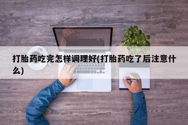 堕胎药药店购买微信联系方式打胎药吃完怎样调理好(打胎药吃了后注意什么)