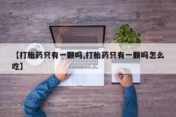 堕胎药药店购买微信联系方式【打胎药只有一颗吗,打胎药只有一颗吗怎么吃】