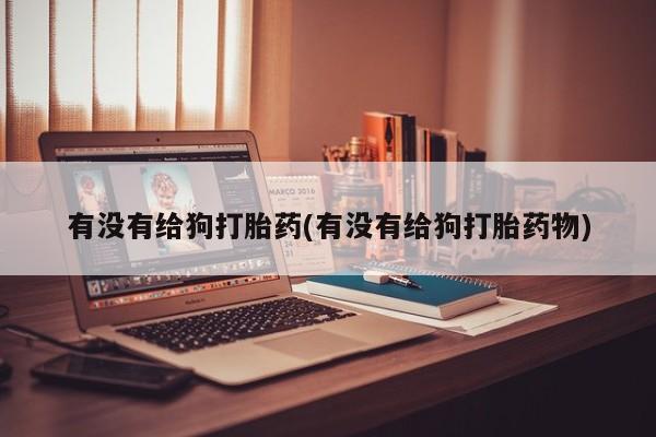 堕胎药药店购买微信联系方式有没有给狗打胎药(有没有给狗打胎药物)