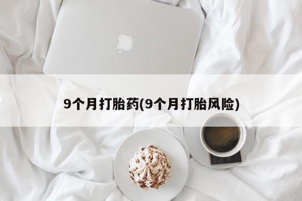 堕胎药药店购买微信联系方式9个月打胎药(9个月打胎风险)