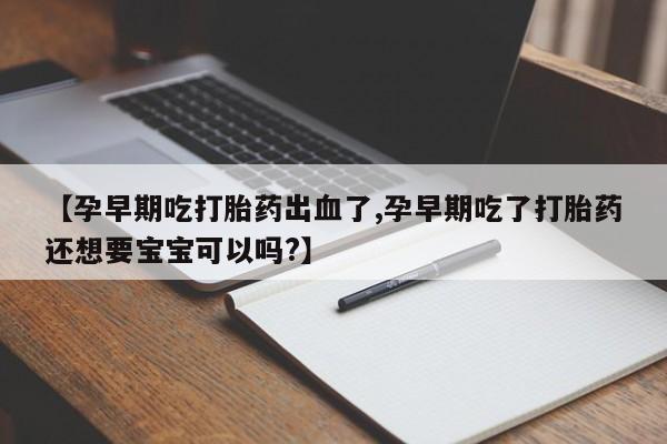 堕胎药药店购买微信联系方式【孕早期吃打胎药出血了,孕早期吃了打胎药还想要宝宝可以吗?】