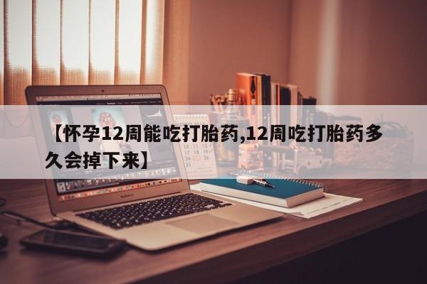 堕胎药药店购买微信联系方式【怀孕12周能吃打胎药,12周吃打胎药多久会掉下来】