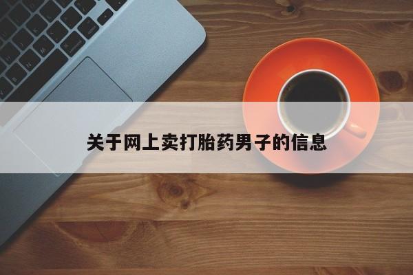 堕胎药药店购买微信联系方式关于网上卖打胎药男子的信息