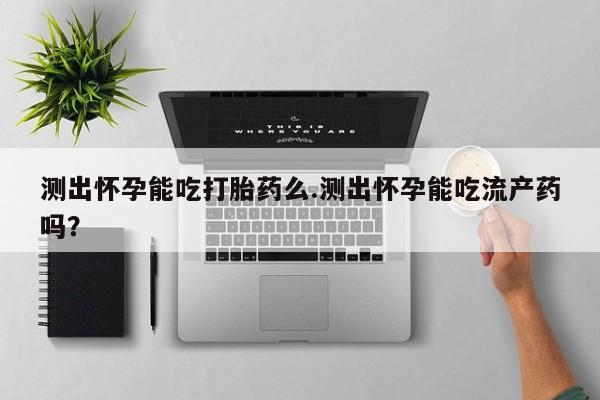 堕胎药药店购买微信联系方式测出怀孕能吃打胎药么.测出怀孕能吃流产药吗？