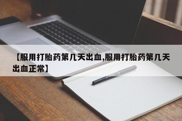堕胎药药店购买微信联系方式【服用打胎药第几天出血,服用打胎药第几天出血正常】