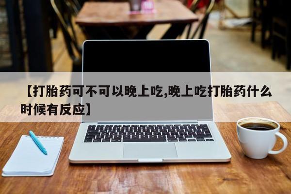 堕胎药药店购买微信联系方式【打胎药可不可以晚上吃,晚上吃打胎药什么时候有反应】
