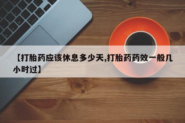 堕胎药药店购买微信联系方式【打胎药应该休息多少天,打胎药药效一般几小时过】