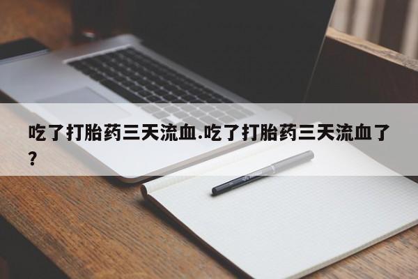 堕胎药药店购买微信联系方式吃了打胎药三天流血.吃了打胎药三天流血了？