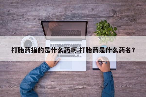 堕胎药药店购买微信联系方式打胎药指的是什么药啊.打胎药是什么药名？