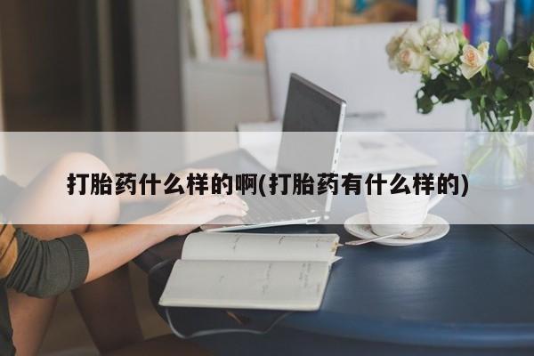 堕胎药药店购买微信联系方式打胎药什么样的啊(打胎药有什么样的)