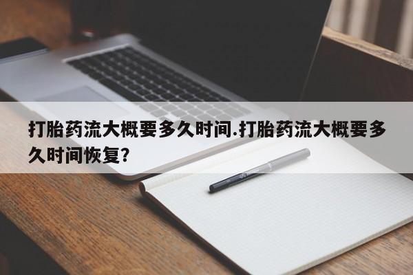 堕胎药药店购买微信联系方式打胎药流大概要多久时间.打胎药流大概要多久时间恢复？