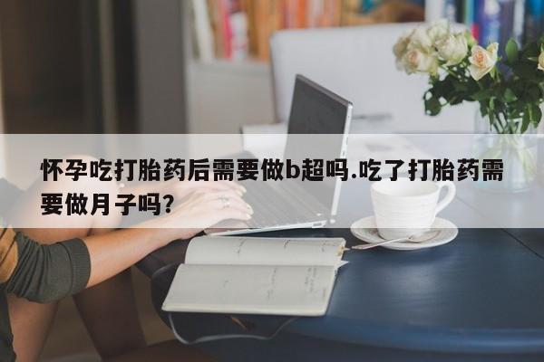 堕胎药药店购买微信联系方式怀孕吃打胎药后需要做b超吗.吃了打胎药需要做月子吗？
