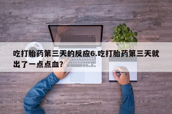 堕胎药药店购买微信联系方式吃打胎药第三天的反应6.吃打胎药第三天就出了一点点血？