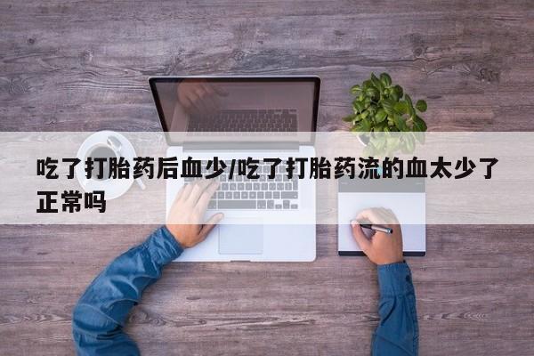 堕胎药药店购买微信联系方式吃了打胎药后血少/吃了打胎药流的血太少了正常吗