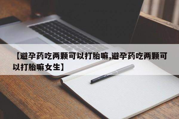 堕胎药药店购买微信联系方式【避孕药吃两颗可以打胎嘛,避孕药吃两颗可以打胎嘛女生】