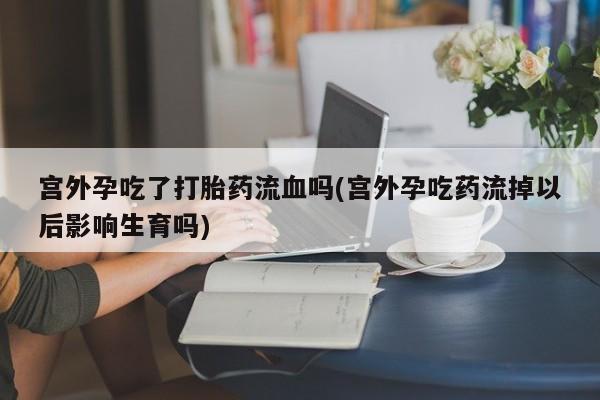 堕胎药药店购买微信联系方式宫外孕吃了打胎药流血吗(宫外孕吃药流掉以后影响生育吗)