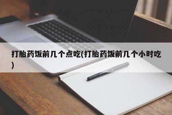 堕胎药药店购买微信联系方式打胎药饭前几个点吃(打胎药饭前几个小时吃)