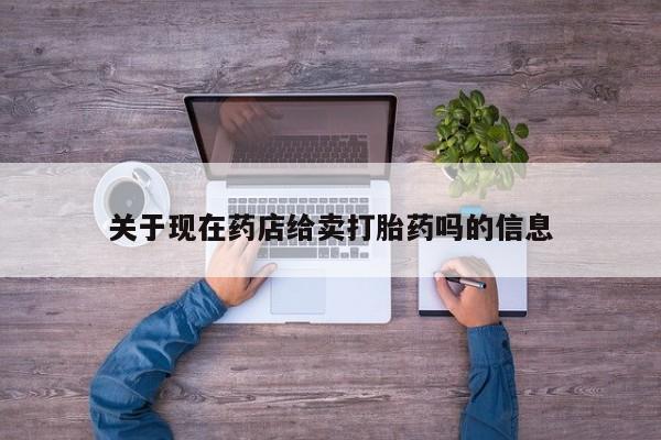 堕胎药药店购买微信联系方式关于现在药店给卖打胎药吗的信息