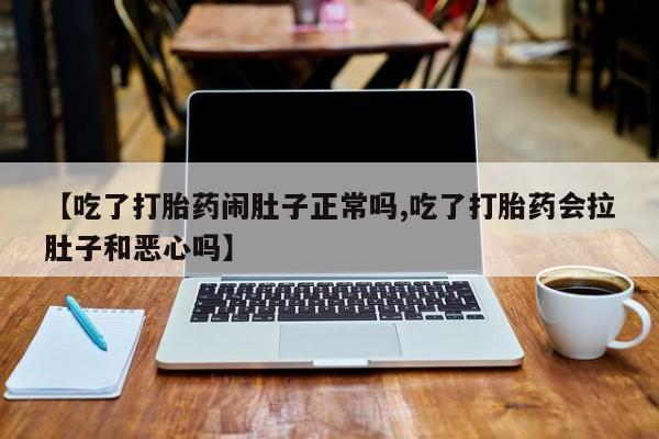 堕胎药药店购买微信联系方式【吃了打胎药闹肚子正常吗,吃了打胎药会拉肚子和恶心吗】
