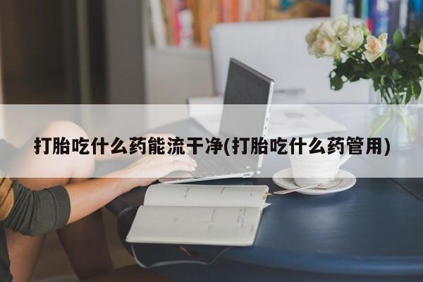 堕胎药药店购买微信联系方式打胎吃什么药能流干净(打胎吃什么药管用)