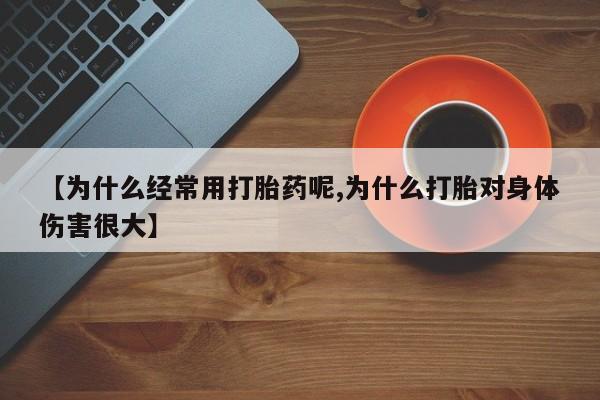 堕胎药药店购买微信联系方式【为什么经常用打胎药呢,为什么打胎对身体伤害很大】