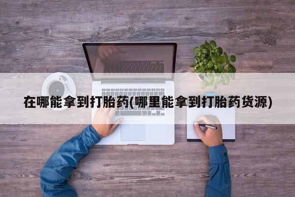 堕胎药药店购买微信联系方式在哪能拿到打胎药(哪里能拿到打胎药货源)
