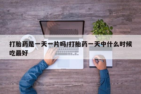 堕胎药药店购买微信联系方式打胎药是一天一片吗/打胎药一天中什么时候吃最好