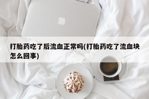 堕胎药药店购买微信联系方式打胎药吃了后流血正常吗(打胎药吃了流血块怎么回事)
