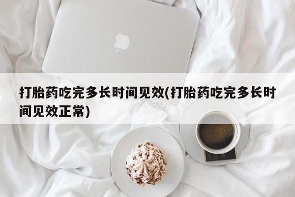 堕胎药药店购买微信联系方式打胎药吃完多长时间见效(打胎药吃完多长时间见效正常)