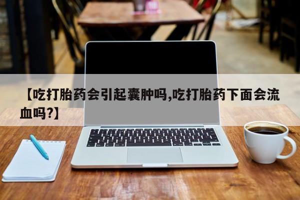 堕胎药药店购买微信联系方式【吃打胎药会引起囊肿吗,吃打胎药下面会流血吗?】