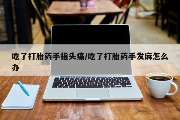 堕胎药药店购买微信联系方式吃了打胎药手指头痛/吃了打胎药手发麻怎么办